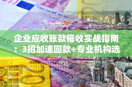 北京企业应收账款催收实战指南：3招加速回款+专业机构选择避坑