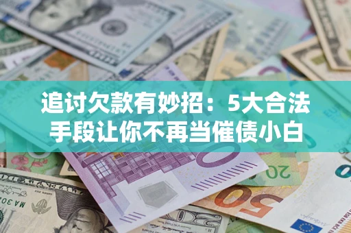 北京追讨欠款有妙招：5大合法手段让你不再当催债小白