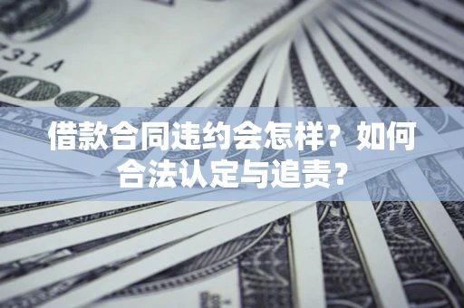 北京借款合同违约会怎样？如何合法认定与追责？