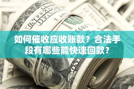 北京如何催收应收账款？合法手段有哪些能快速回款？