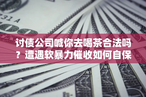 北京讨债公司喊你去喝茶合法吗？遭遇软暴力催收如何自保？