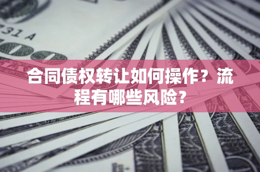 北京合同债权转让如何操作？流程有哪些风险？