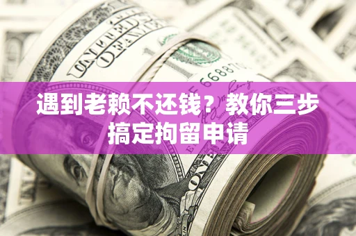 北京遇到老赖不还钱？教你三步搞定拘留申请