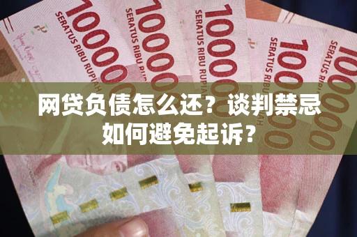 北京网贷负债怎么还？谈判禁忌如何避免起诉？