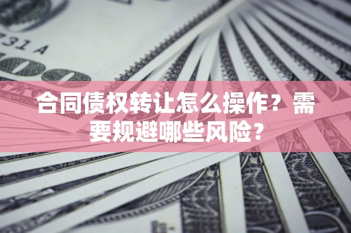 北京合同债权转让怎么操作？需要规避哪些风险？