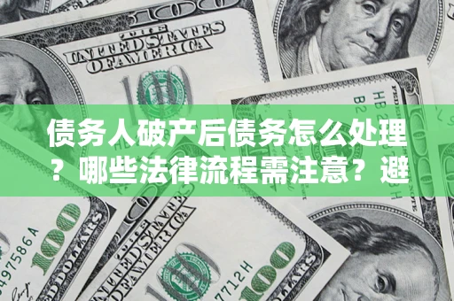 北京债务人破产后债务怎么处理？哪些法律流程需注意？避免踩坑指南
