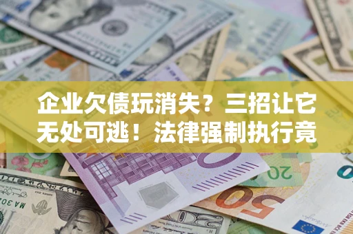 北京企业欠债玩消失？三招让它无处可逃！法律强制执行竟比讨债公司还狠？