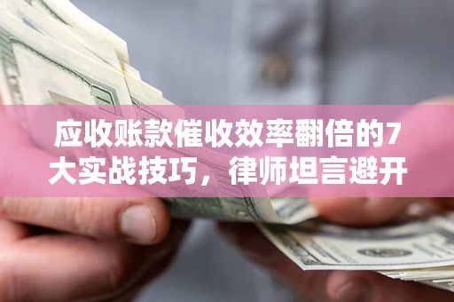 北京应收账款催收效率翻倍的7大实战技巧，律师坦言避开这些法律雷区最关键