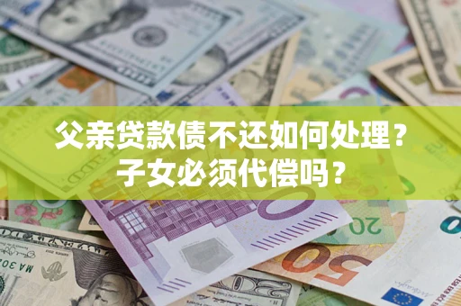 北京父亲贷款债不还如何处理？子女必须代偿吗？