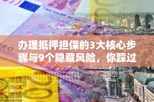 北京办理抵押担保的3大核心步骤与9个隐藏风险，你踩过哪个坑？