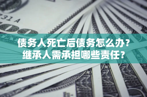 北京债务人死亡后债务怎么办？继承人需承担哪些责任？