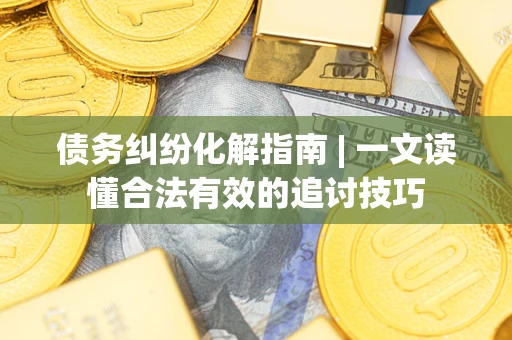 北京债务纠纷化解指南 | 一文读懂合法有效的追讨技巧