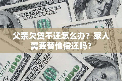 北京父亲欠贷不还怎么办？家人需要替他偿还吗？