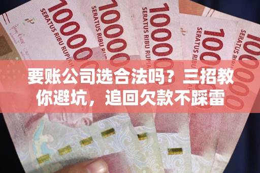 北京要账公司选合法吗？三招教你避坑，追回欠款不踩雷