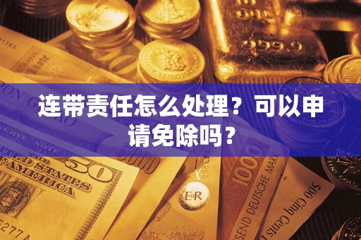 北京连带责任怎么处理？可以申请免除吗？