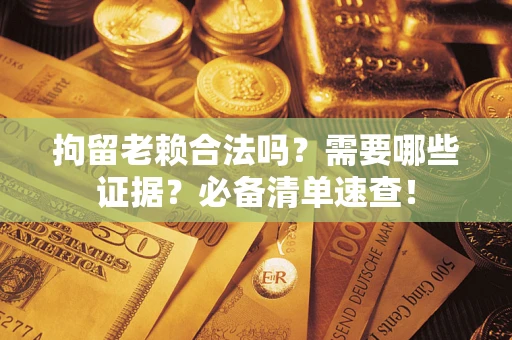 北京拘留老赖合法吗？需要哪些证据？必备清单速查！